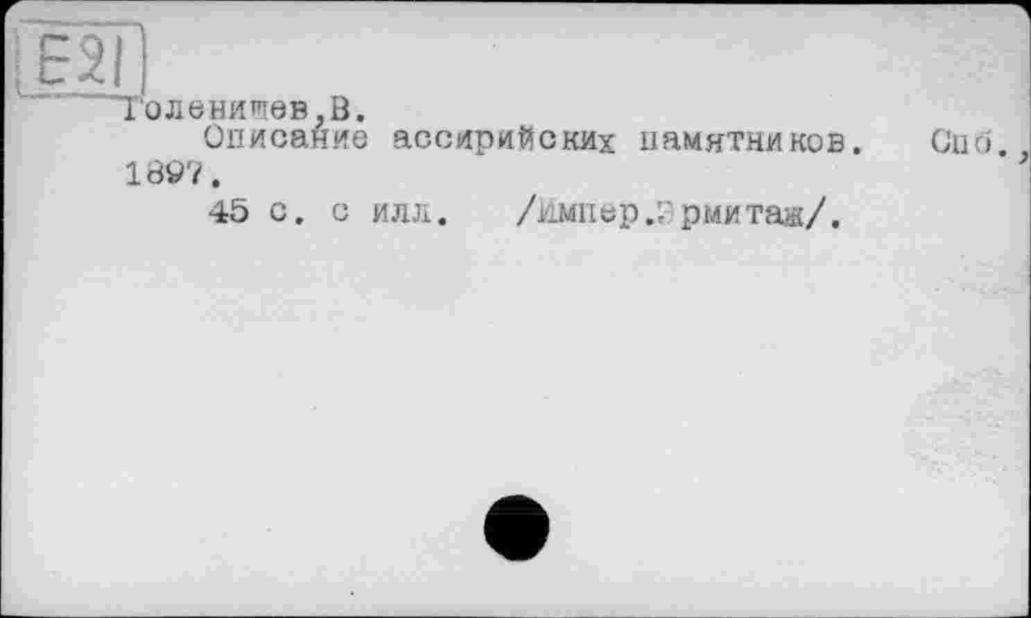 ﻿"Голенищев,В.
Описание ассирийских памятников. Спб 1897.
45 с. с илл. /Ммпер.ррмитаа/.